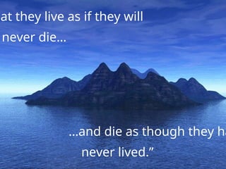 hat they live as if they will
never die…
…and die as though they ha
never lived.”
 
