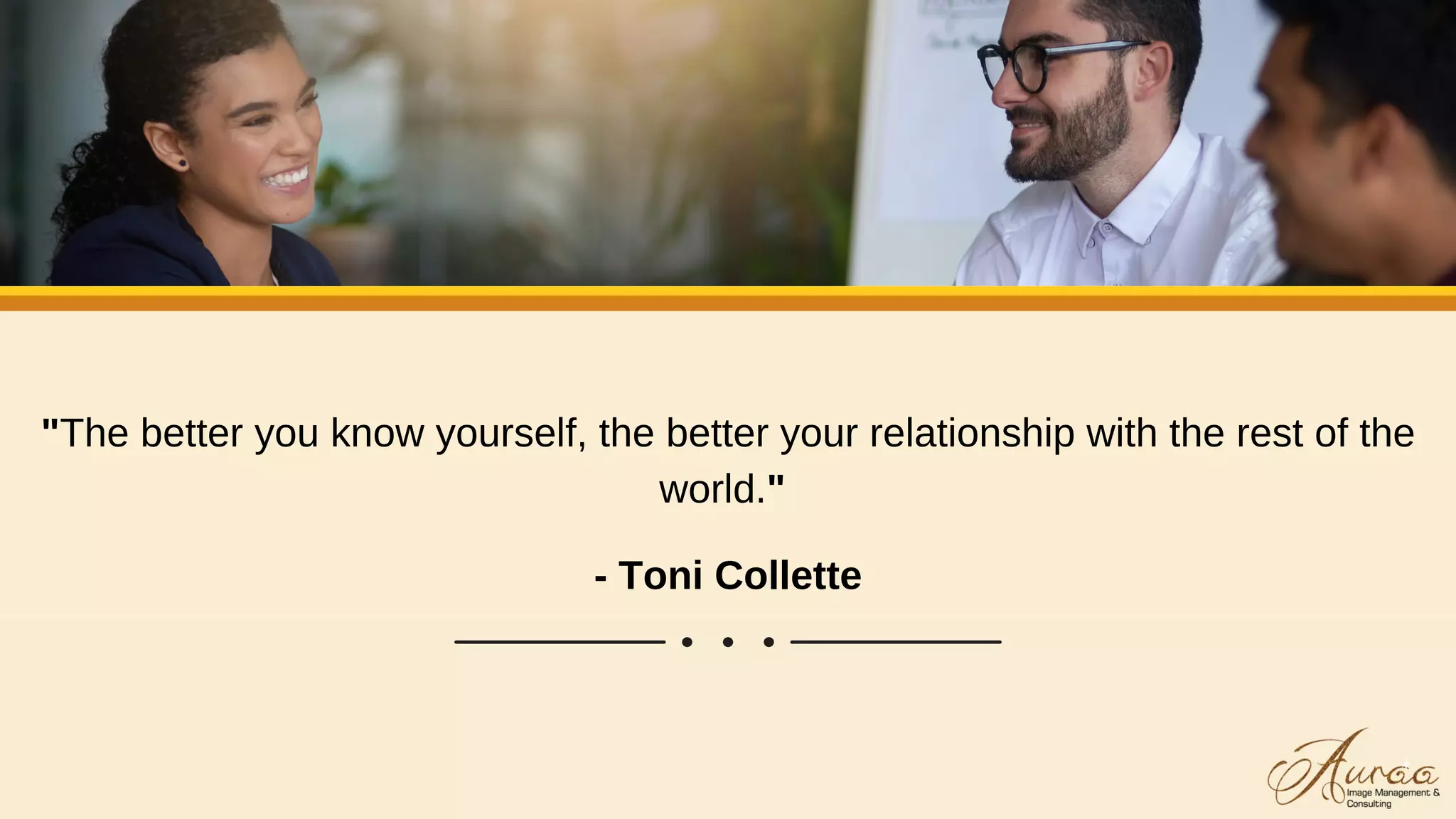 "The better you know yourself, the better your relationship with the rest of the
world."
- Toni Collette
 