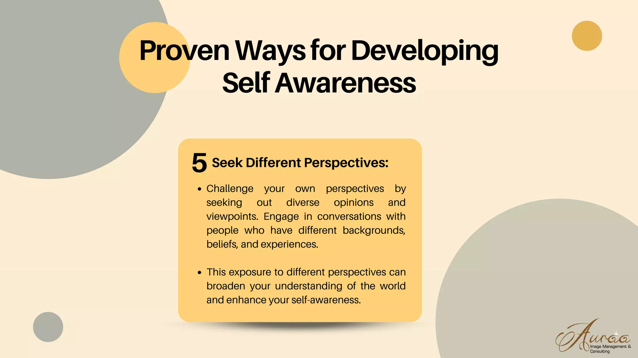 Seek Different Perspectives:
Challenge your own perspectives by
seeking out diverse opinions and
viewpoints. Engage in conversations with
people who have different backgrounds,
beliefs, and experiences.
This exposure to different perspectives can
broaden your understanding of the world
and enhance your self-awareness.
ProvenWaysforDeveloping
SelfAwareness
5
 