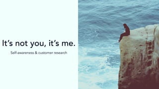 It’s not you, it’s me.
Self-awareness & customer research
 