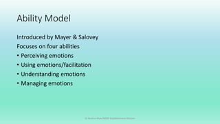 Ability Model
Introduced by Mayer & Salovey
Focuses on four abilities
• Perceiving emotions
• Using emotions/facilitation
• Understanding emotions
• Managing emotions
Dr Bushra Khan/MSW-Establishment Division
 