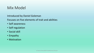 Mix Model
Introduced by Daniel Goleman
Focuses on five elements of trait and abilities
• Self awareness
• Self regulation
• Social skill
• Empathy
• Motivation
Dr Bushra Khan/MSW-Establishment Division
 