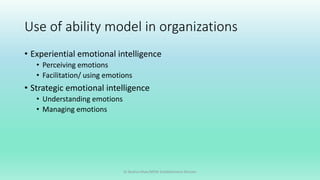 Use of ability model in organizations
• Experiential emotional intelligence
• Perceiving emotions
• Facilitation/ using emotions
• Strategic emotional intelligence
• Understanding emotions
• Managing emotions
Dr Bushra Khan/MSW-Establishment Division
 