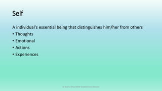 Self
A individual's essential being that distinguishes him/her from others
• Thoughts
• Emotional
• Actions
• Experiences
Dr Bushra Khan/MSW-Establishment Division
 