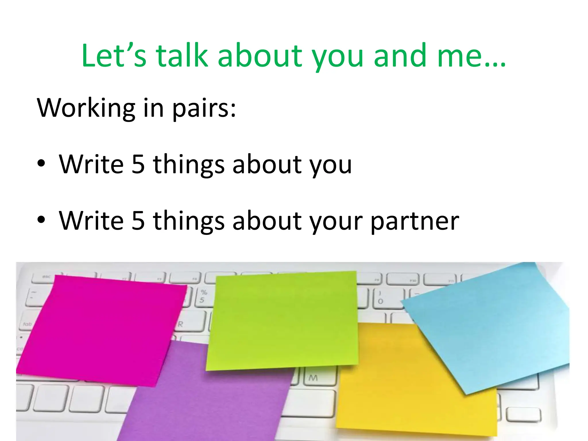 Let’s talk about you and me…
Working in pairs:
• Write 5 things about you
• Write 5 things about your partner