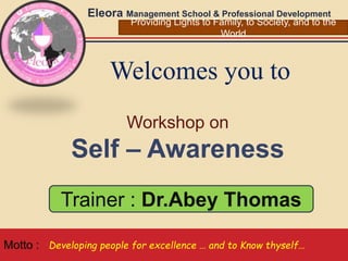 Welcomes you to
Eleora Management School & Professional Development
Developing people for excellence … and to Know thyself…
Workshop on
Self – Awareness
Motto :
Trainer : Dr.Abey Thomas
Providing Lights to Family, to Society, and to the
World
 