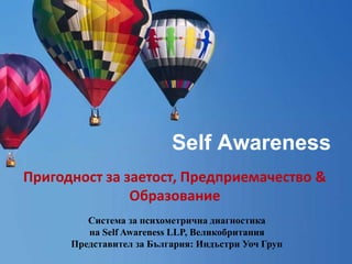 Self Awareness
Пригодност за заетост, Предприемачество &
Образование
Система за психометрична диагностика
на Self Awareness LLP, Великобритания
Представител за България: Индъстри Уоч Груп
 