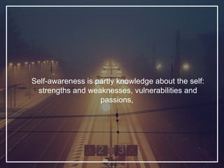 Self-awareness is partly knowledge about the self:
strengths and weaknesses, vulnerabilities and
passions,
 