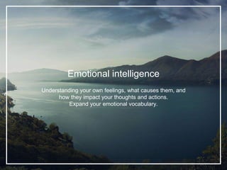 Emotional intelligence
Understanding your own feelings, what causes them, and
how they impact your thoughts and actions.
Expand your emotional vocabulary.
 