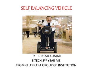 SELF BALANCING VEHICLE
BY – DINESH KUMAR
B.TECH 3RD YEAR ME
FROM-SHANKARA GROUP OF INSTITUTION
 