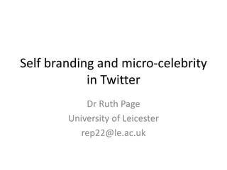 Self branding and micro-celebrity
in Twitter
Dr Ruth Page
University of Leicester
rep22@le.ac.uk
 