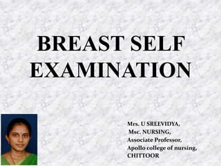 BREAST SELF
EXAMINATION
Mrs. U SREEVIDYA,
Msc. NURSING,
Associate Professor,
Apollo college of nursing,
CHITTOOR
 