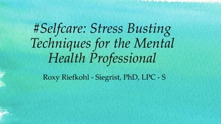 #Selfcare: Stress Busting
Techniques for the Mental
Health Professional
Roxy Riefkohl - Siegrist, PhD, LPC - S
 