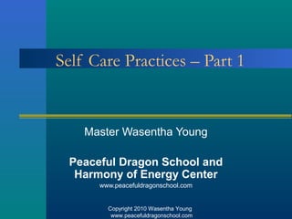 Copyright 2010 Wasentha Young
www.peacefuldragonschool.com
  Self Care Practices – Part 1
Master Wasentha Young
Peaceful Dragon School and
Harmony of Energy Center
www.peacefuldragonschool.com
 