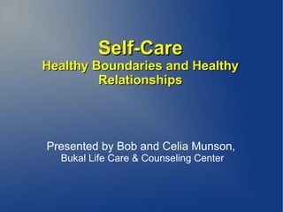 Self-CareSelf-Care
Healthy Boundaries and HealthyHealthy Boundaries and Healthy
RelationshipsRelationships
Presented by Bob and Celia Munson,
Bukal Life Care & Counseling Center
 