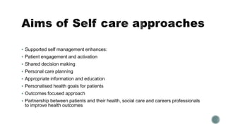  Supported self management enhances: 
 Patient engagement and activation 
 Shared decision making 
 Personal care planning 
 Appropriate information and education 
 Personalised health goals for patients 
 Outcomes focused approach 
 Partnership between patients and their health, social care and careers professionals 
to improve health outcomes 
 