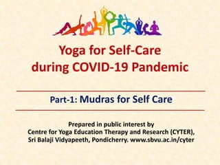 Yoga for Self-Care
during COVID-19 Pandemic
Part-1: Mudras for Self Care
Prepared in public interest by
Centre for Yoga Education Therapy and Research (CYTER),
Sri Balaji Vidyapeeth, Pondicherry. www.sbvu.ac.in/cyter
 