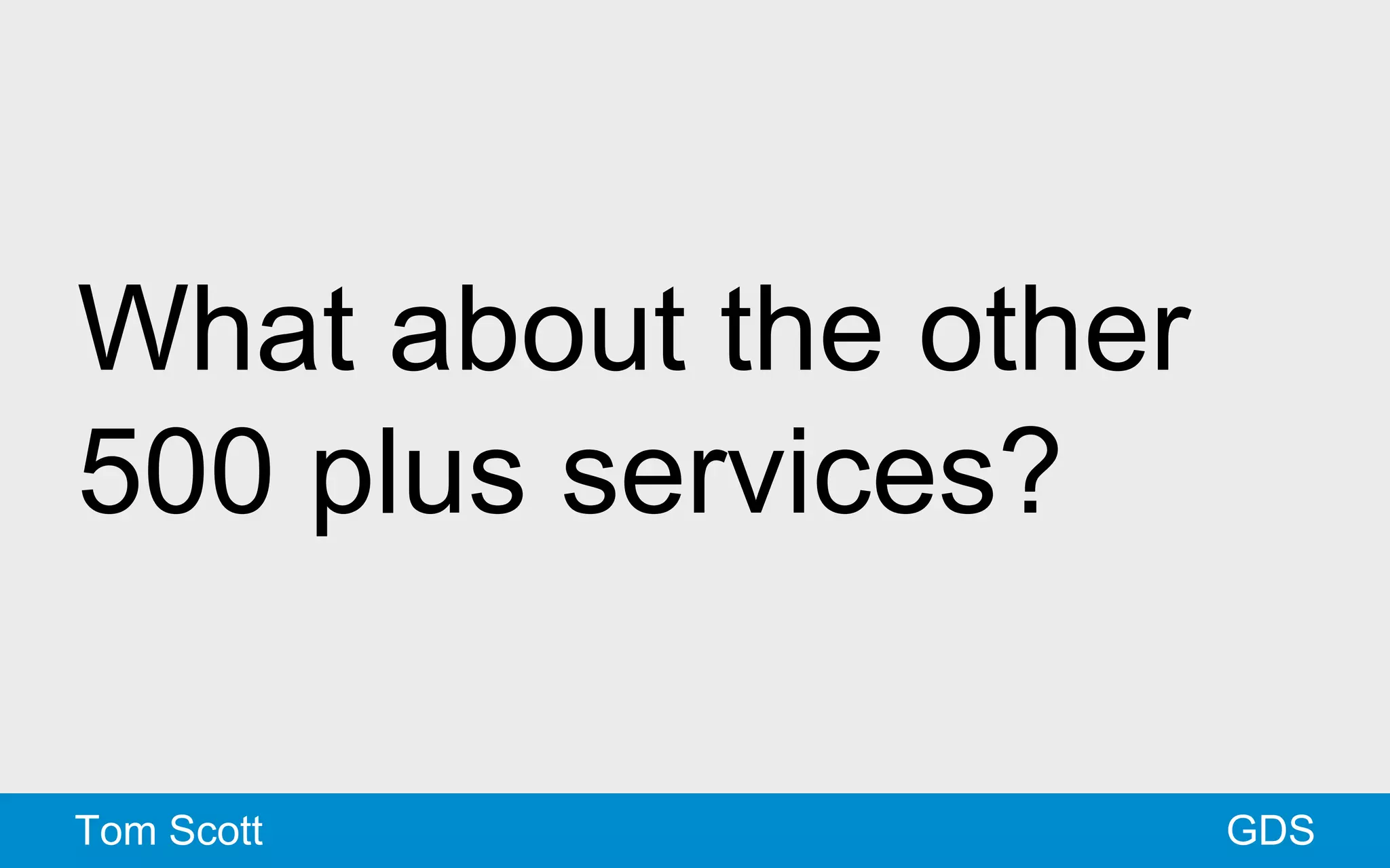 What about the other 
500 plus services? 
Tom Scott GDS 
 