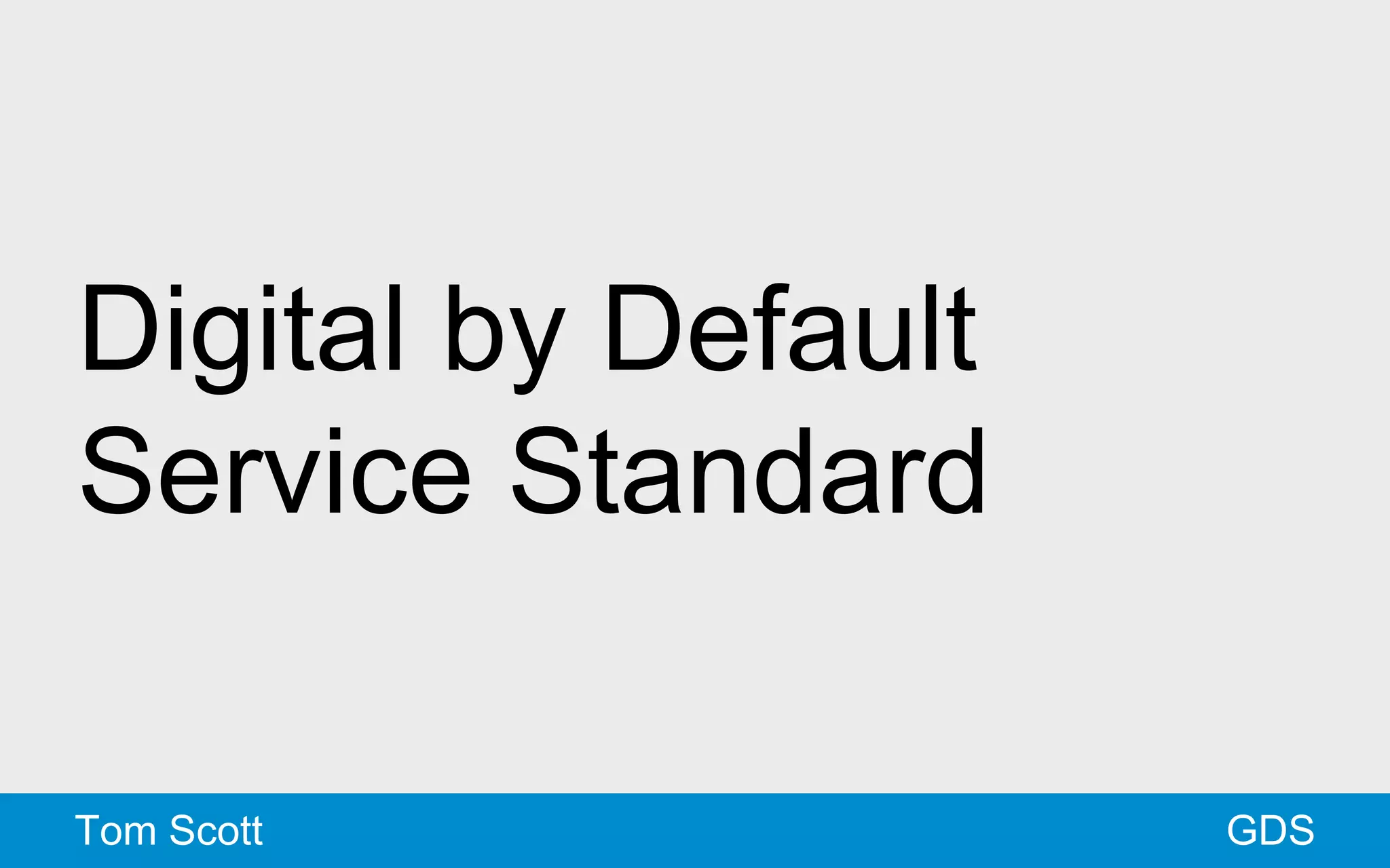 Digital by Default 
Service Standard 
Tom Scott GDS 
 