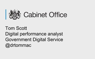 Tom Scott 
Digital performance analyst 
Government Digital Service 
@drtommac 
 