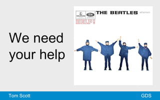 We need 
your help 
Tom Scott GDS 
 