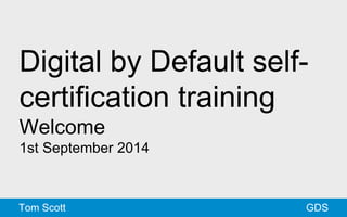 Digital by Default self-certification 
training 
Welcome 
1st September 2014 
Tom Scott GDS 
 