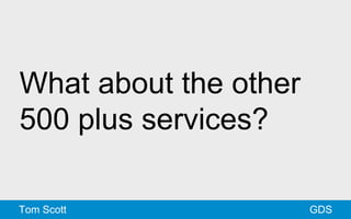 What about the other 
500 plus services? 
Tom Scott GDS 
 