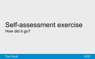 Self-assessment exercise 
How did it go? 
Tom Scott GDS 
 