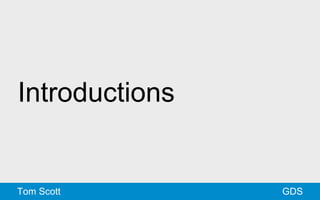 Introductions 
Tom Scott GDS 
 