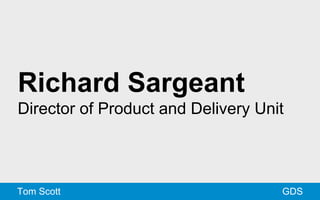 Richard Sargeant 
Director of Product and Delivery Unit 
Tom Scott GDS 
 