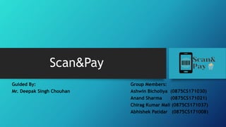 Scan&Pay
Guided By: Group Members:
Mr. Deepak Singh Chouhan Ashwin Bicholiya (0875CS171030)
Anand Sharma (0875CS171021)
Chirag Kumar Mali (0875CS171037)
Abhishek Patidar (0875CS171008)
 