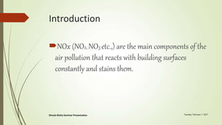 Introduction
NOx (NO2, NO3 etc.,) are the main components of the
air pollution that reacts with building surfaces
constantly and stains them.
 