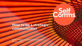 How to be a strategic
communicator
Sarah Fitzgerald, Self Communications
20 June 2019
 