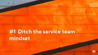 #1 Ditch the service team
mindset
 