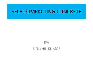 SELF COMPACTING CONCRETE
BY:
B.NIKHIL KUMAR
 