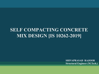 SELF COMPACTING CONCRETE
MIX DESIGN [IS 10262-2019]
SHIVAPRASAD RAJOOR
Structural Engineer (M.Tech.)
 
