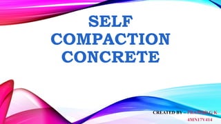 SELF
COMPACTION
CONCRETE
CREATED BY – PRAMOD G K
4MN17V414
 