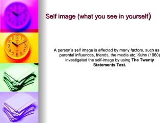 Self image (what you see in yourself ) A person’s self image is affected by many factors, such as parental influences, friends, the media etc. Kuhn (1960) investigated the self-image by using  The Twenty Statements Test. 