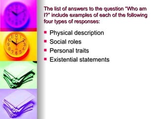 The list of answers to the question “Who am I?” include examples of each of the following four types of responses: Physical description Social roles Personal traits Existential statements 