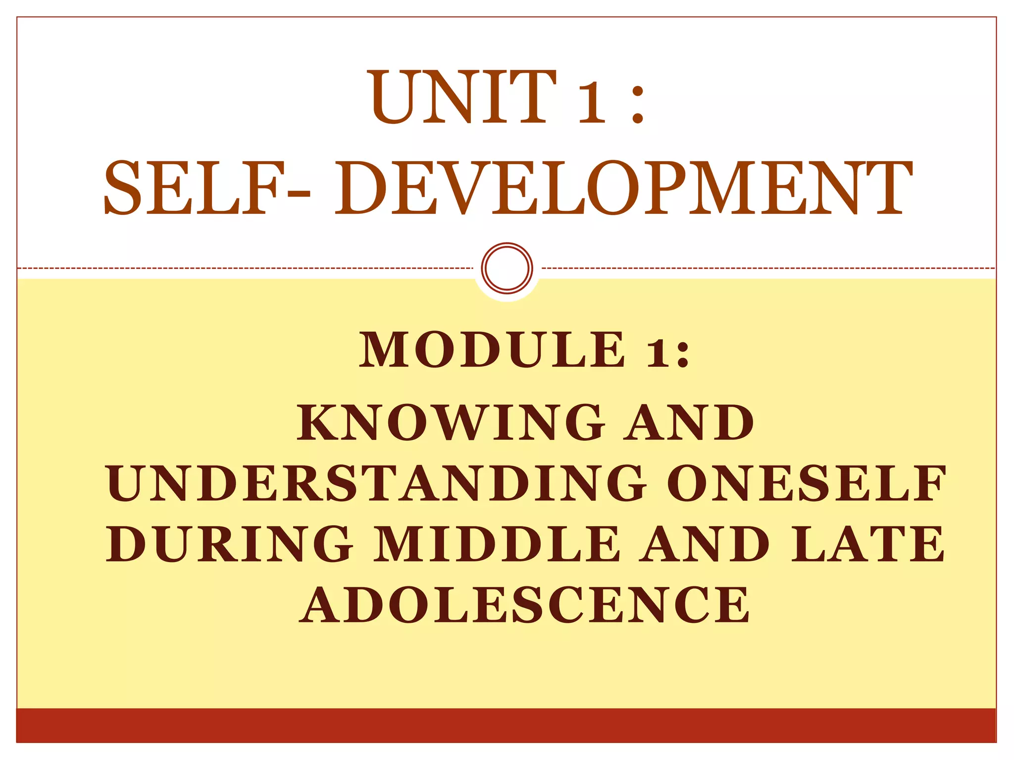 MODULE 1:
KNOWING AND
UNDERSTANDING ONESELF
DURING MIDDLE AND LATE
ADOLESCENCE
UNIT 1 :
SELF- DEVELOPMENT