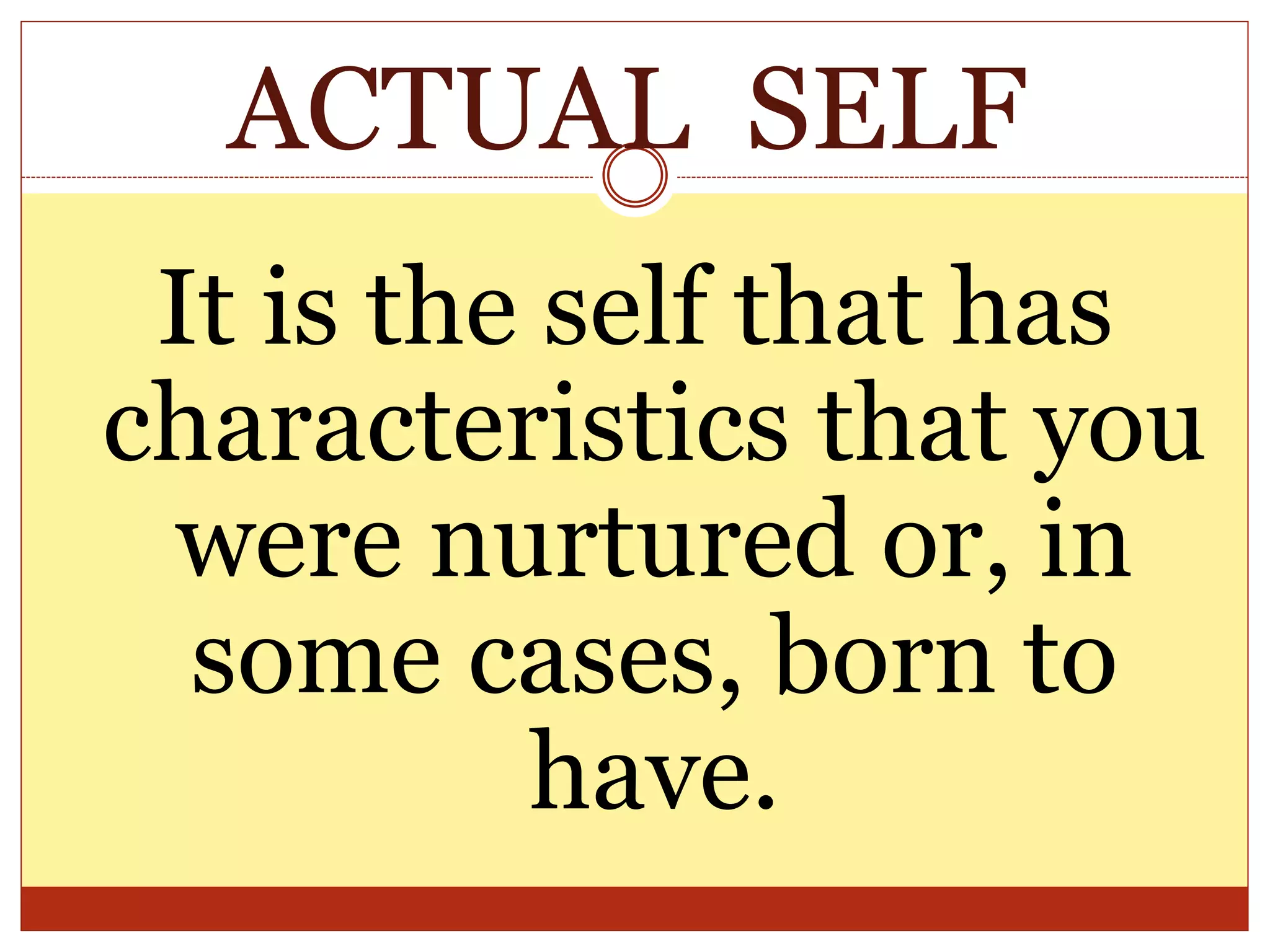 ACTUAL SELF
It is the self that has
characteristics that you
were nurtured or, in
some cases, born to
have.