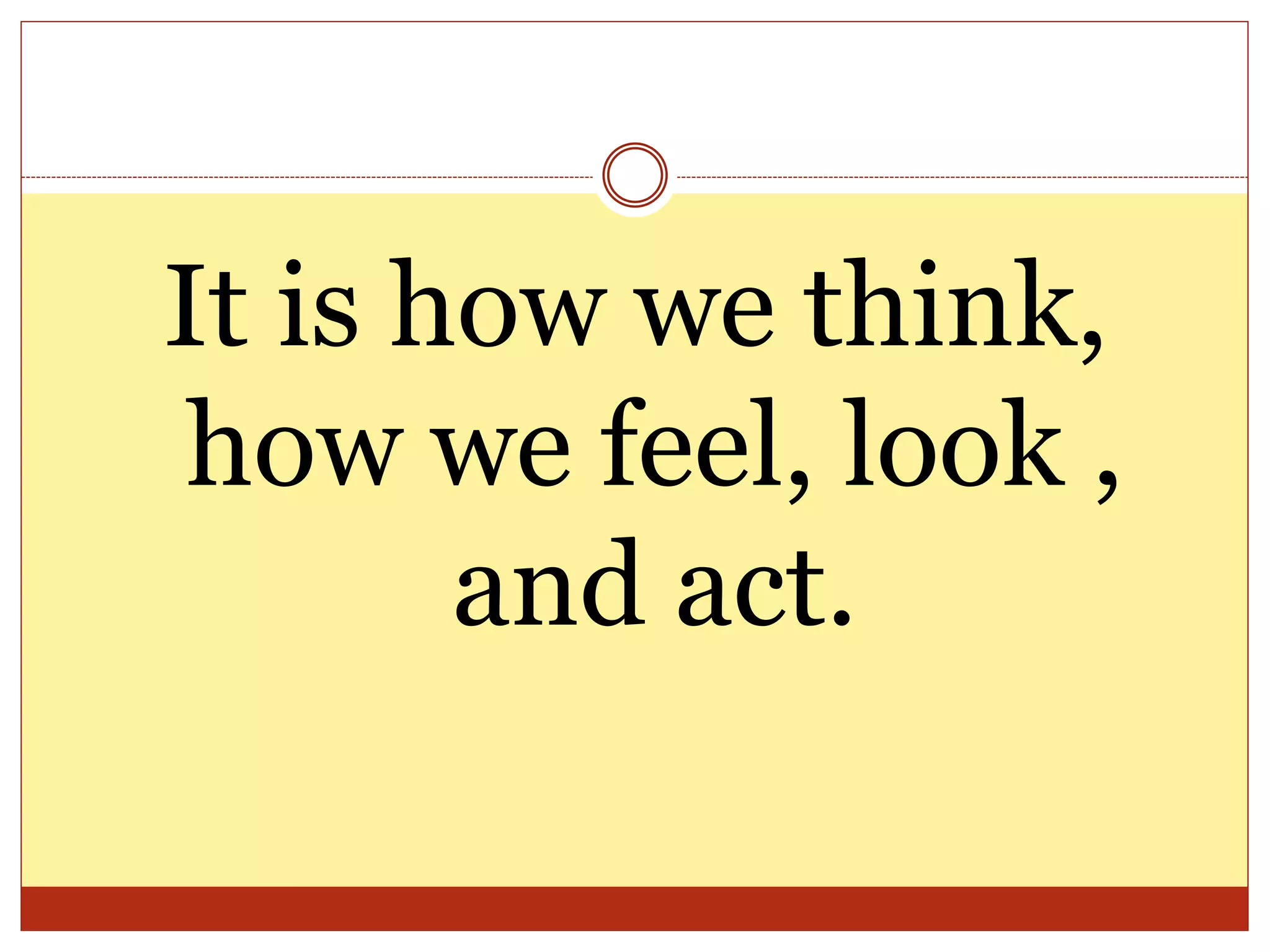 It is how we think,
how we feel, look ,
and act.