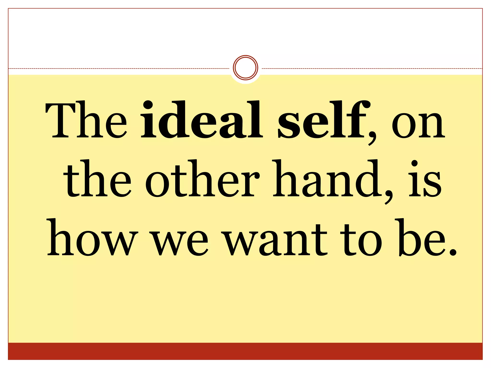 The ideal self, on
the other hand, is
how we want to be.