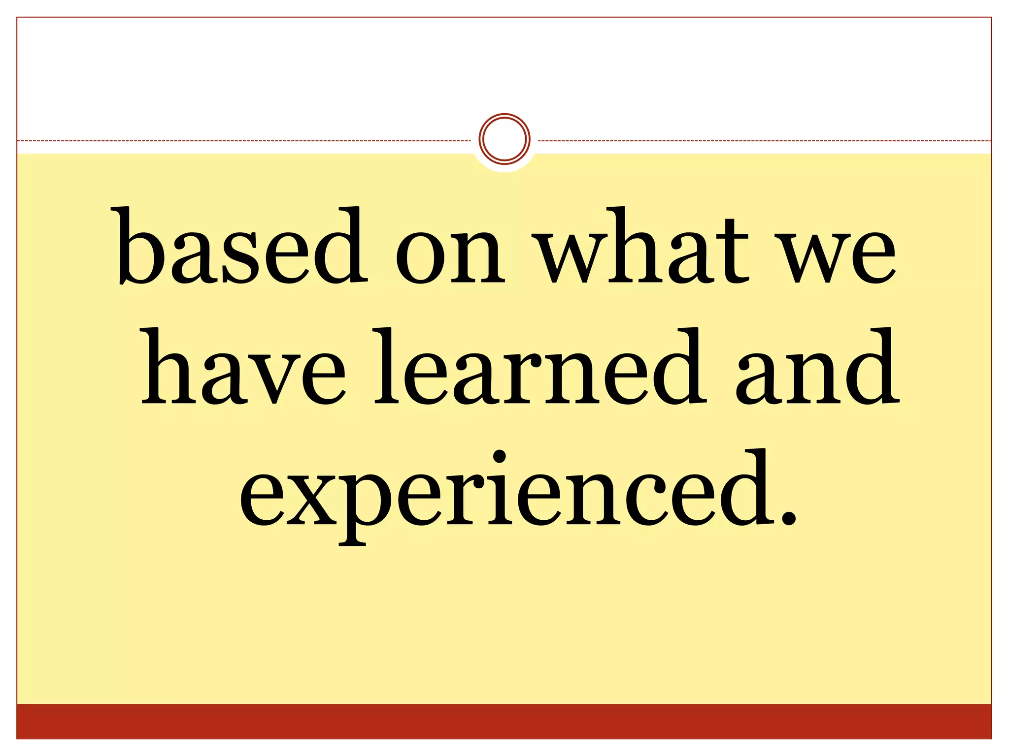 based on what we
have learned and
experienced.