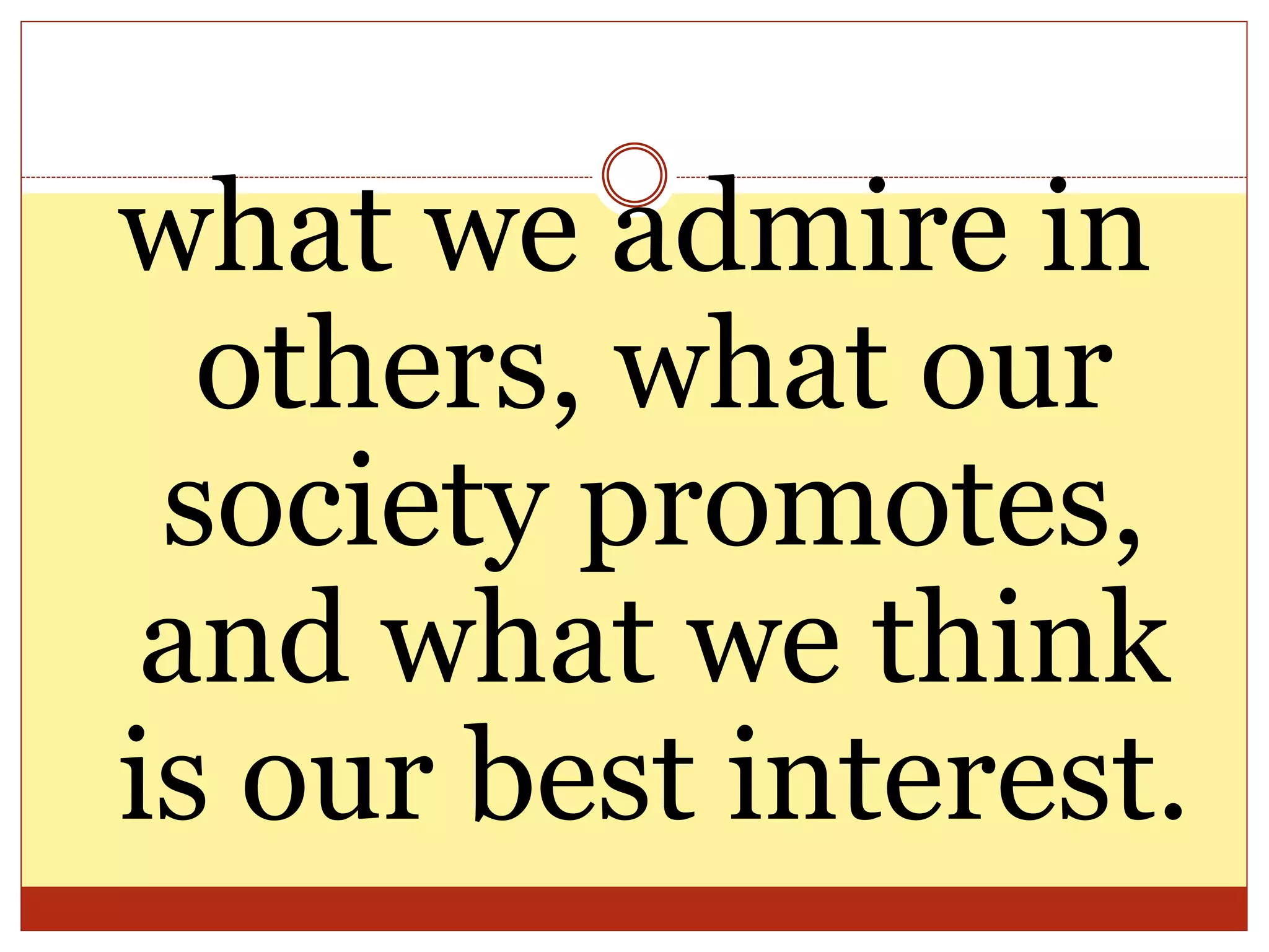 what we admire in
others, what our
society promotes,
and what we think
is our best interest.