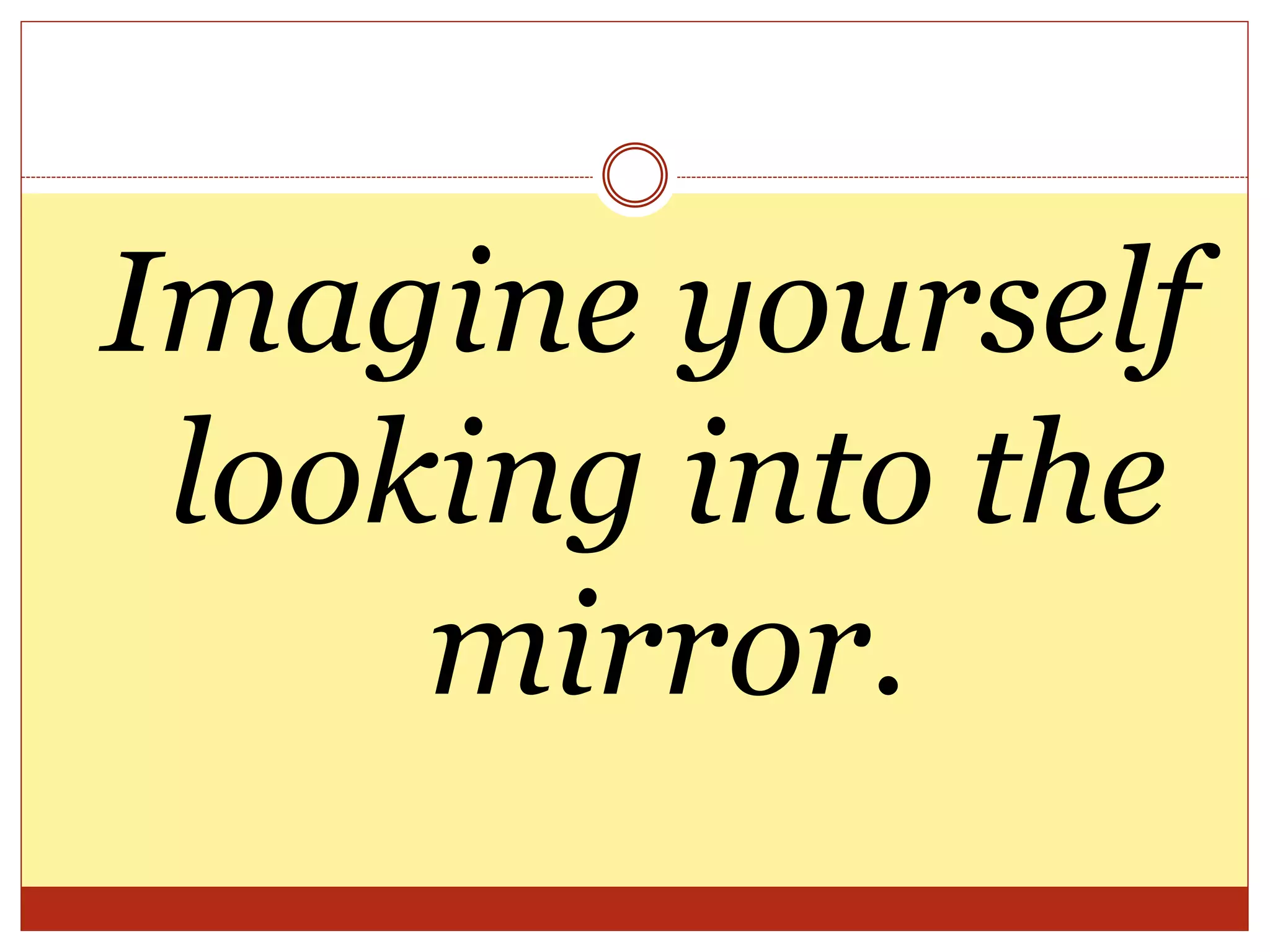 Imagine yourself
looking into the
mirror.
