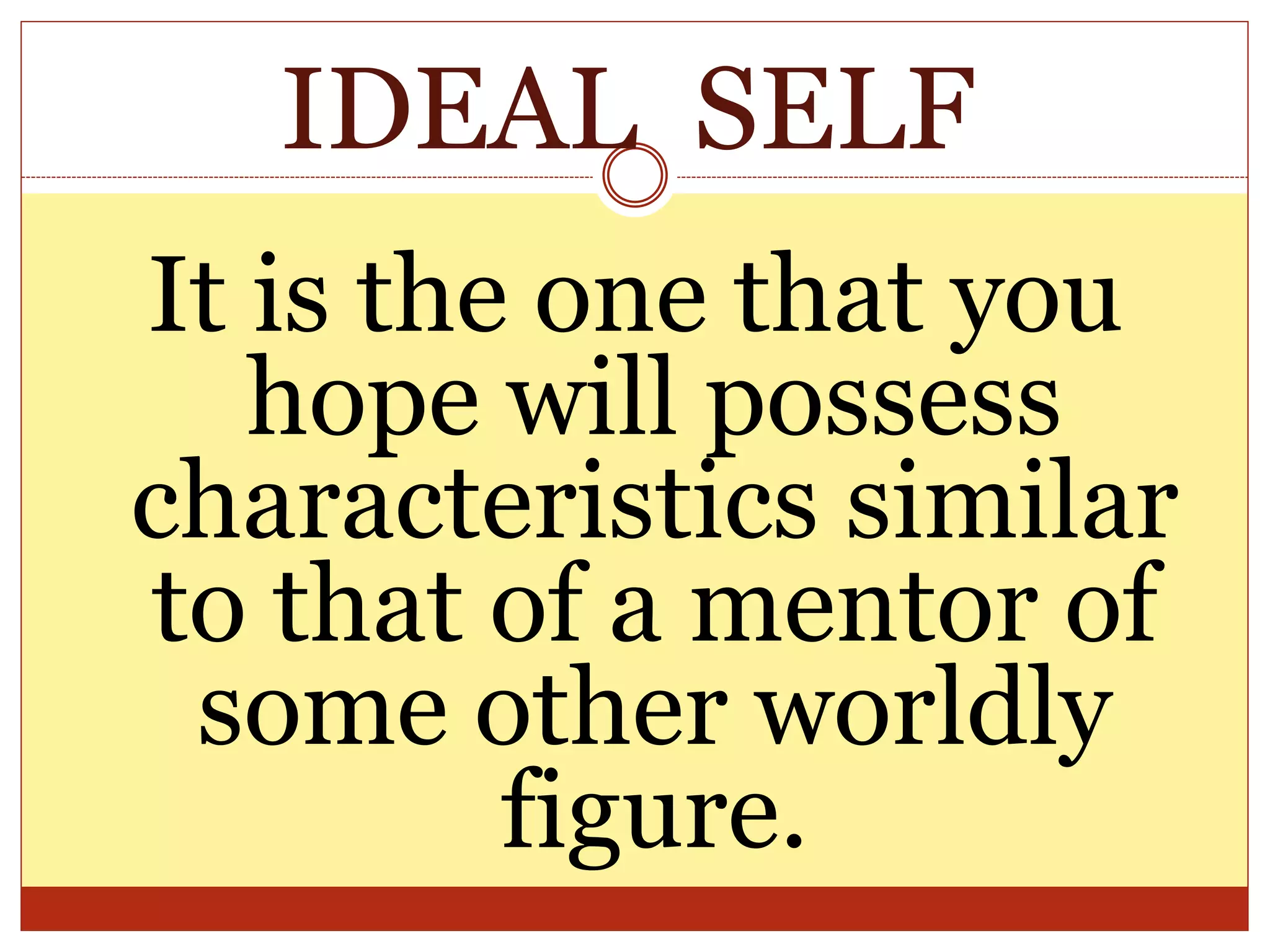 IDEAL SELF
It is the one that you
hope will possess
characteristics similar
to that of a mentor of
some other worldly
figure.