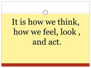 It is how we think,
how we feel, look ,
and act.
 