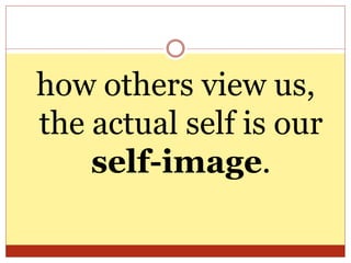 how others view us,
the actual self is our
self-image.
 