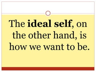 The ideal self, on
the other hand, is
how we want to be.
 